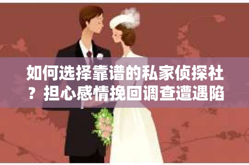如何选择靠谱的私家侦探社？担心感情挽回调查遭遇陷阱怎么办？