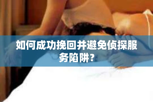 如何成功挽回并避免侦探服务陷阱？