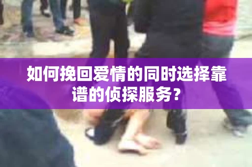 如何挽回爱情的同时选择靠谱的侦探服务？