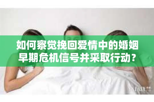 如何察觉挽回爱情中的婚姻早期危机信号并采取行动？