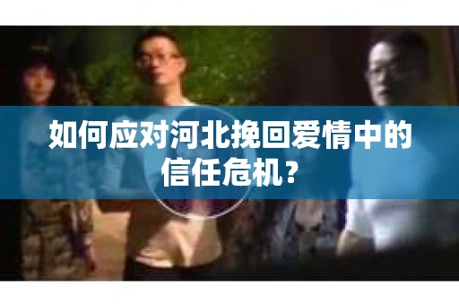 如何应对河北挽回爱情中的信任危机？