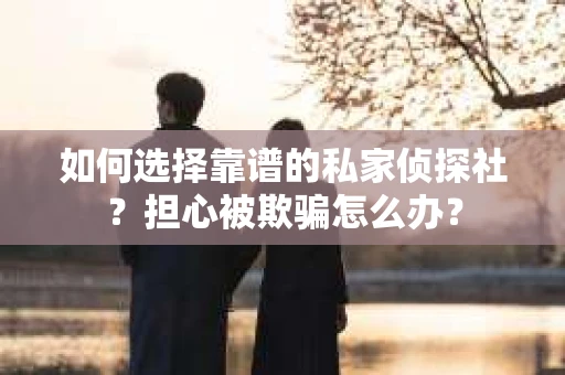 如何选择靠谱的私家侦探社？担心被欺骗怎么办？