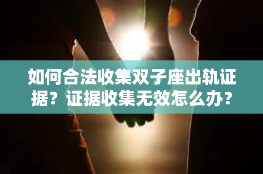 如何合法收集双子座出轨证据？证据收集无效怎么办？