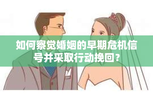 如何察觉婚姻的早期危机信号并采取行动挽回？