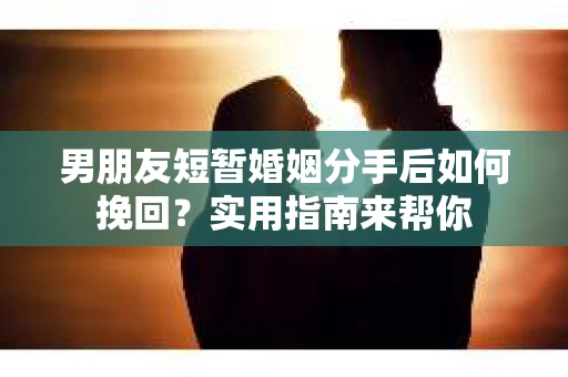 男朋友短暂婚姻分手后如何挽回？实用指南来帮你