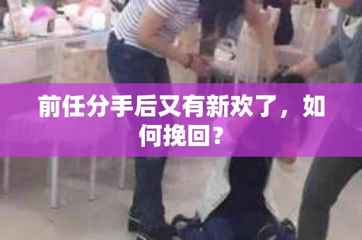 前任分手后又有新欢了，如何挽回？
