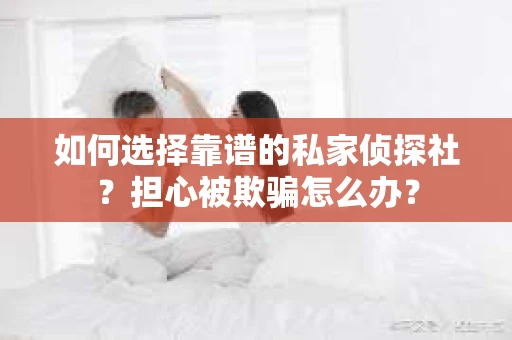 如何选择靠谱的私家侦探社？担心被欺骗怎么办？
