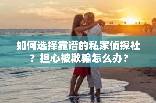 如何选择靠谱的私家侦探社？担心被欺骗怎么办？