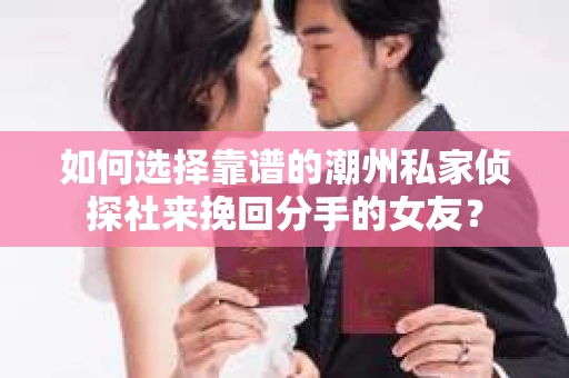 如何选择靠谱的潮州私家侦探社来挽回分手的女友？