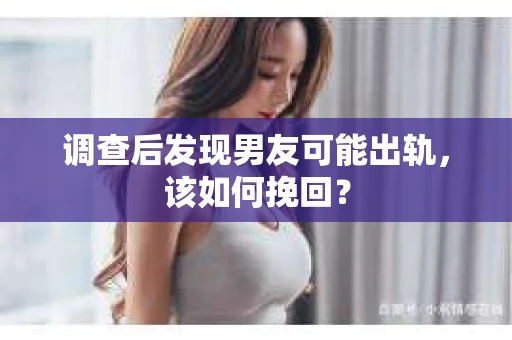 调查后发现男友可能出轨，该如何挽回？