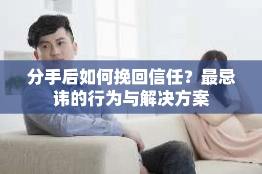 分手后如何挽回信任？最忌讳的行为与解决方案