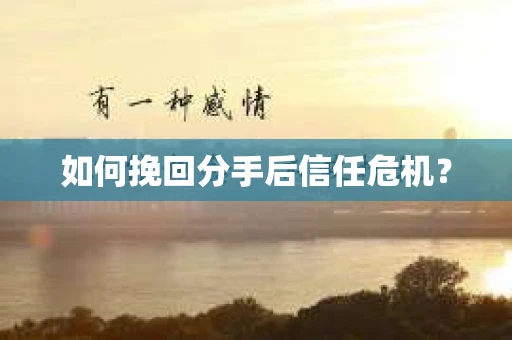如何挽回分手后信任危机？