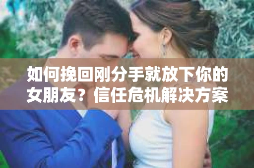 如何挽回刚分手就放下你的女朋友？信任危机解决方案
