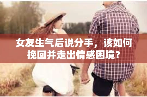 女友生气后说分手，该如何挽回并走出情感困境？