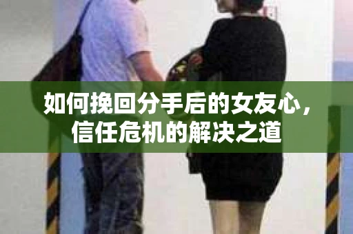 如何挽回分手后的女友心，信任危机的解决之道