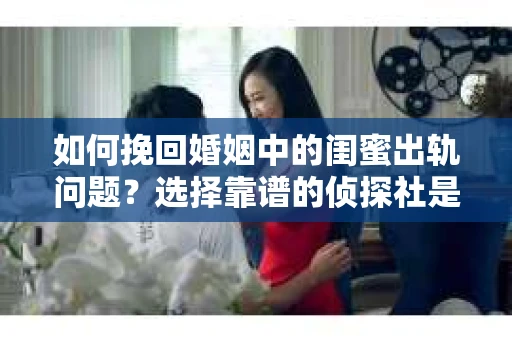 如何挽回婚姻中的闺蜜出轨问题？选择靠谱的侦探社是关键