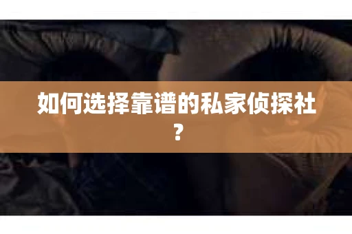 如何选择靠谱的私家侦探社？