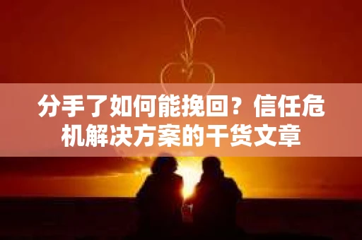 分手了如何能挽回？信任危机解决方案的干货文章
