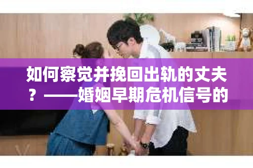 如何察觉并挽回出轨的丈夫？——婚姻早期危机信号的识别与应对