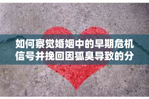 如何察觉婚姻中的早期危机信号并挽回因狐臭导致的分手？