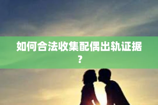 如何合法收集配偶出轨证据？