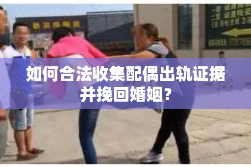 如何合法收集配偶出轨证据并挽回婚姻？