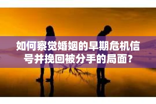 如何察觉婚姻的早期危机信号并挽回被分手的局面？