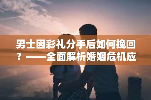 男士因彩礼分手后如何挽回？——全面解析婚姻危机应对策略