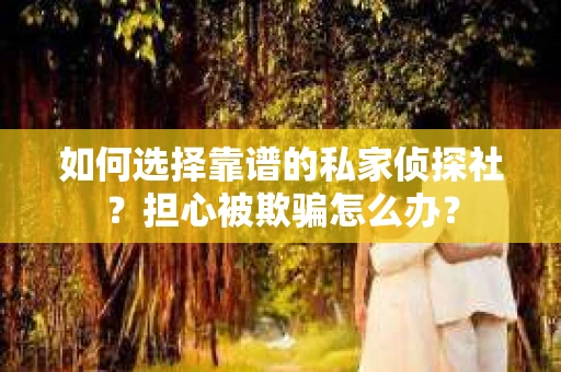 如何选择靠谱的私家侦探社？担心被欺骗怎么办？