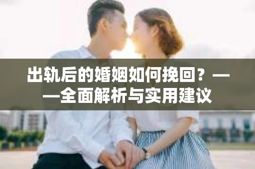 出轨后的婚姻如何挽回？——全面解析与实用建议