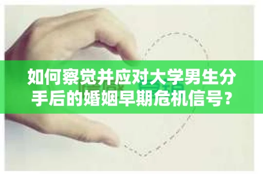 如何察觉并应对大学男生分手后的婚姻早期危机信号？