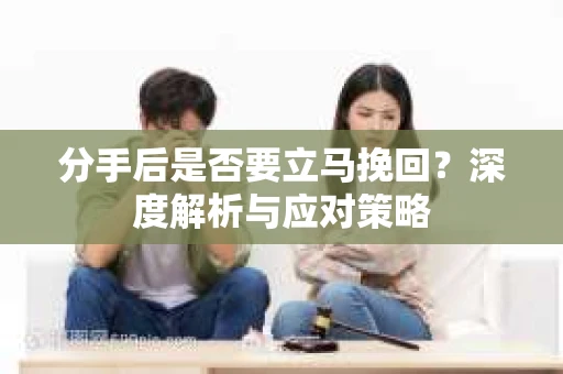 分手后是否要立马挽回？深度解析与应对策略