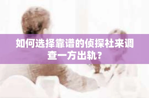 如何选择靠谱的侦探社来调查一方出轨？