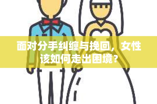 面对分手纠缠与挽回，女性该如何走出困境？