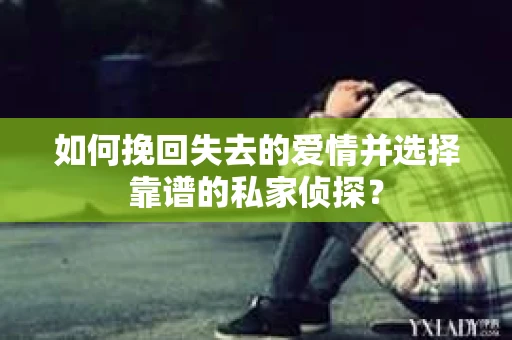 如何挽回失去的爱情并选择靠谱的私家侦探？