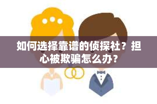 如何选择靠谱的侦探社？担心被欺骗怎么办？