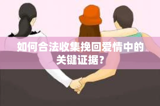 如何合法收集挽回爱情中的关键证据？