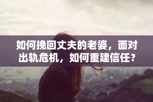 如何挽回丈夫的老婆，面对出轨危机，如何重建信任？