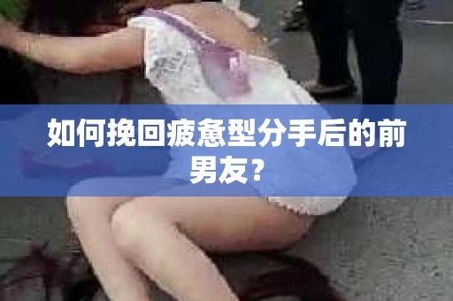 如何挽回疲惫型分手后的前男友? 如何挽回疲惫型分手后的前男友?