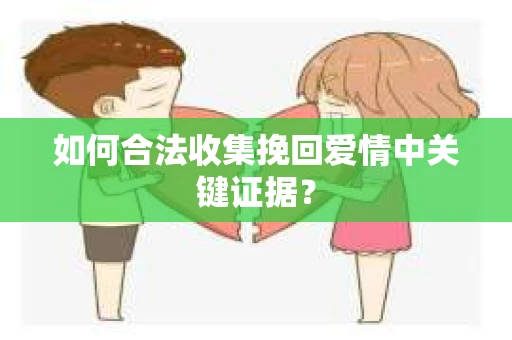 如何合法收集挽回爱情中关键证据？