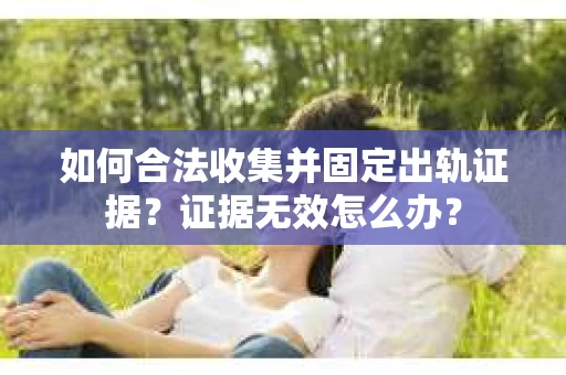 如何合法收集并固定出轨证据？证据无效怎么办？