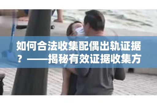 如何合法收集配偶出轨证据？——揭秘有效证据收集方案