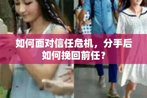 如何面对信任危机，分手后如何挽回前任？