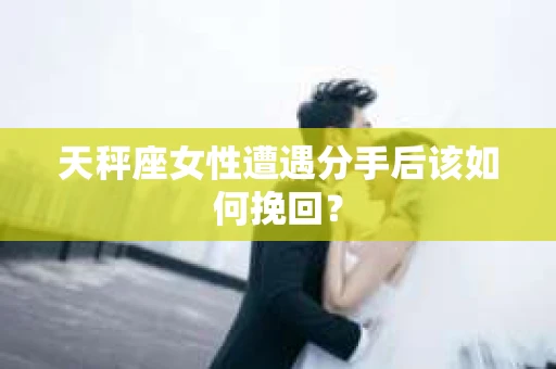 天秤座女性遭遇分手后该如何挽回？