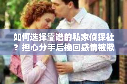 如何选择靠谱的私家侦探社？担心分手后挽回感情被欺骗怎么办？