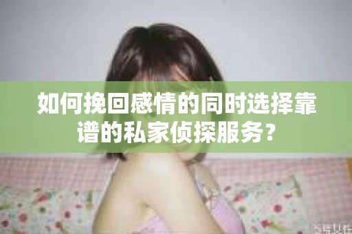 如何挽回感情的同时选择靠谱的私家侦探服务？