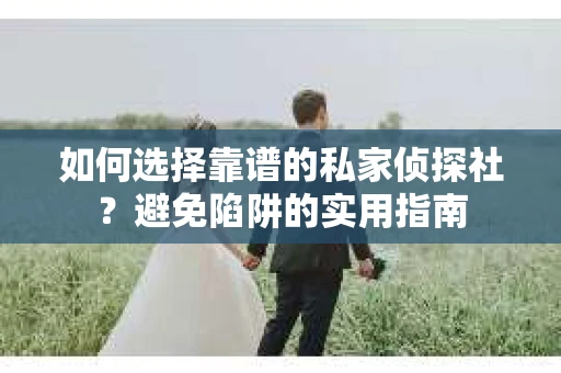 如何选择靠谱的私家侦探社？避免陷阱的实用指南
