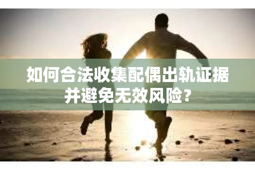 如何合法收集配偶出轨证据并避免无效风险？
