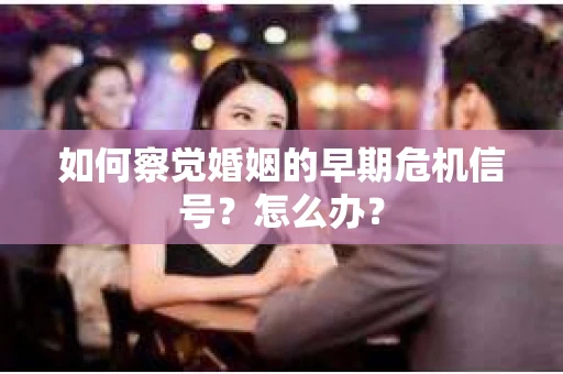 如何察觉婚姻的早期危机信号？怎么办？