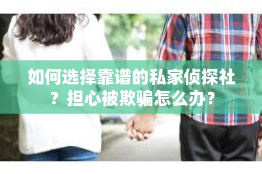 如何选择靠谱的私家侦探社？担心被欺骗怎么办？